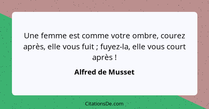 Une femme est comme votre ombre, courez après, elle vous fuit ; fuyez-la, elle vous court après !... - Alfred de Musset