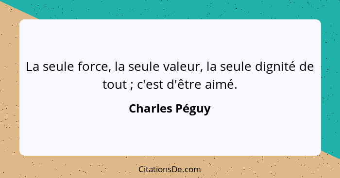 La seule force, la seule valeur, la seule dignité de tout ; c'est d'être aimé.... - Charles Péguy