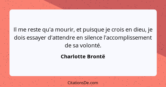 Il me reste qu'a mourir, et puisque je crois en dieu, je dois essayer d'attendre en silence l'accomplissement de sa volonté.... - Charlotte Brontë