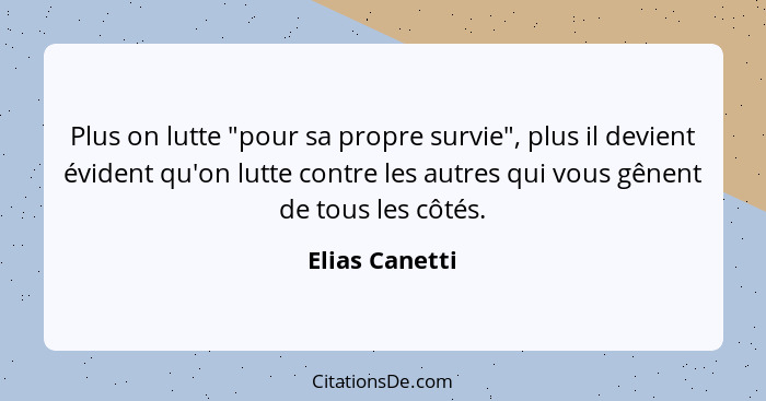 Plus on lutte "pour sa propre survie", plus il devient évident qu'on lutte contre les autres qui vous gênent de tous les côtés.... - Elias Canetti