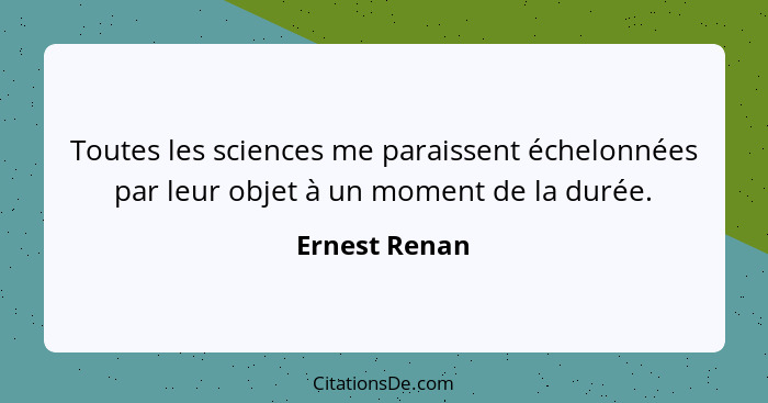 Toutes les sciences me paraissent échelonnées par leur objet à un moment de la durée.... - Ernest Renan