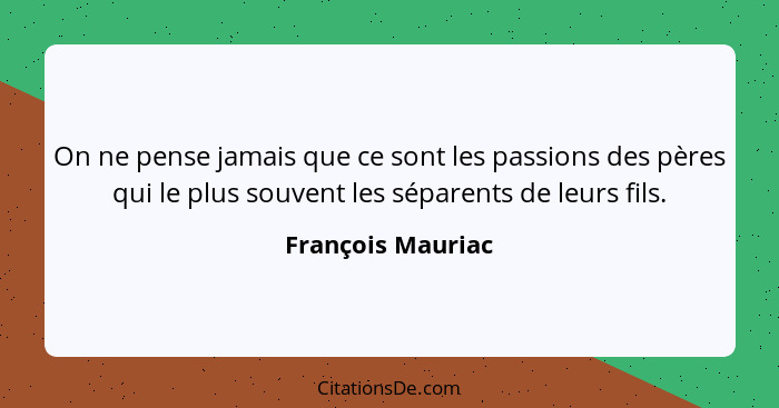 On ne pense jamais que ce sont les passions des pères qui le plus souvent les séparents de leurs fils.... - François Mauriac