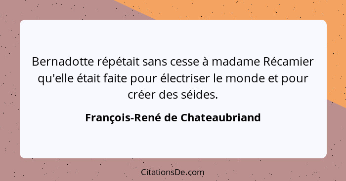 Bernadotte répétait sans cesse à madame Récamier qu'elle était faite pour électriser le monde et pour créer des séide... - François-René de Chateaubriand