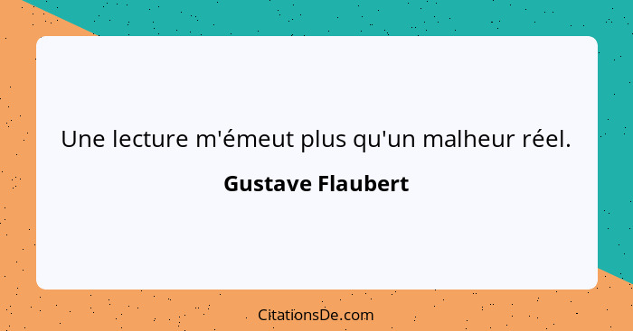 Une lecture m'émeut plus qu'un malheur réel.... - Gustave Flaubert