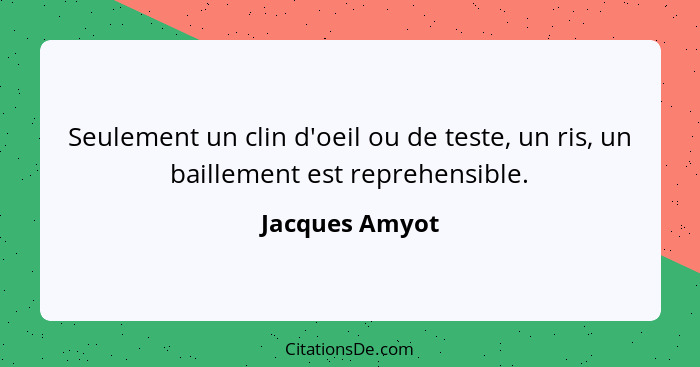 Seulement un clin d'oeil ou de teste, un ris, un baillement est reprehensible.... - Jacques Amyot