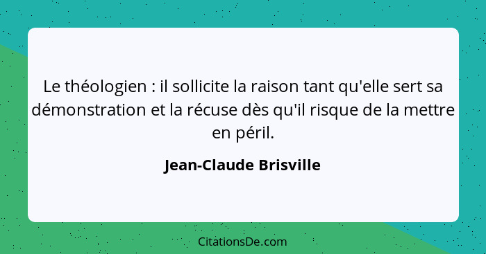 Le théologien : il sollicite la raison tant qu'elle sert sa démonstration et la récuse dès qu'il risque de la mettre en p... - Jean-Claude Brisville