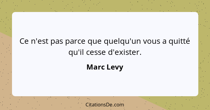 Ce n'est pas parce que quelqu'un vous a quitté qu'il cesse d'exister.... - Marc Levy