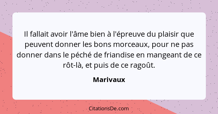 Il fallait avoir l'âme bien à l'épreuve du plaisir que peuvent donner les bons morceaux, pour ne pas donner dans le péché de friandise en m... - Marivaux