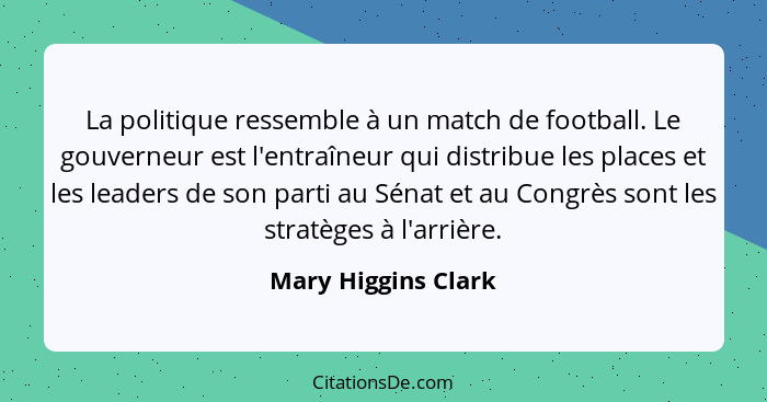 La politique ressemble à un match de football. Le gouverneur est l'entraîneur qui distribue les places et les leaders de son part... - Mary Higgins Clark
