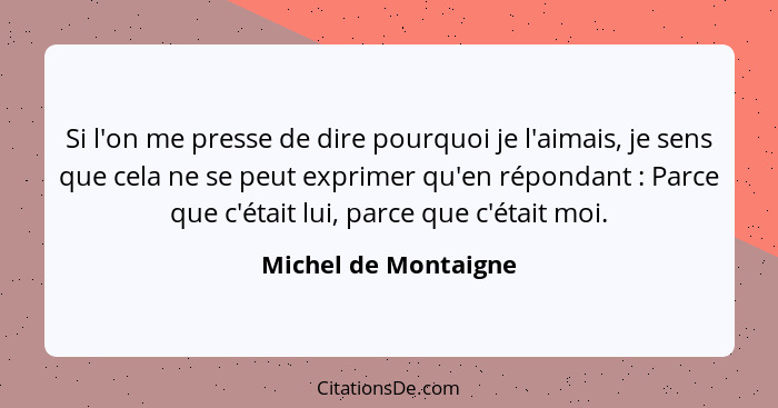 Si l'on me presse de dire pourquoi je l'aimais, je sens que cela ne se peut exprimer qu'en répondant : Parce que c'était lu... - Michel de Montaigne