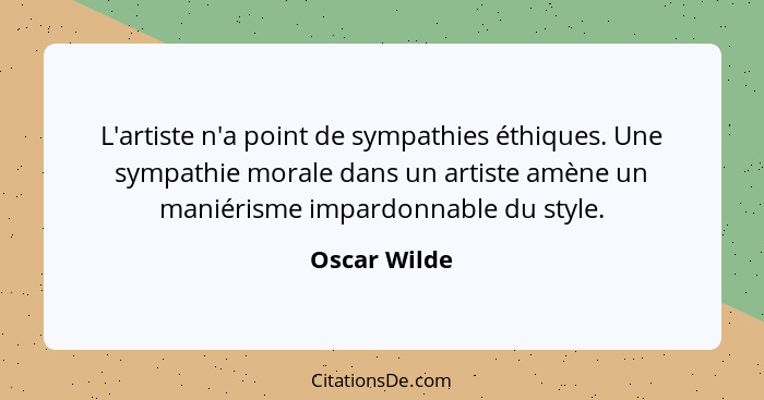 L'artiste n'a point de sympathies éthiques. Une sympathie morale dans un artiste amène un maniérisme impardonnable du style.... - Oscar Wilde