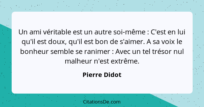 Un ami véritable est un autre soi-même : C'est en lui qu'il est doux, qu'il est bon de s'aimer. A sa voix le bonheur semble se ran... - Pierre Didot