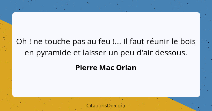 Oh ! ne touche pas au feu !... Il faut réunir le bois en pyramide et laisser un peu d'air dessous.... - Pierre Mac Orlan