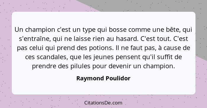 Un champion c'est un type qui bosse comme une bête, qui s'entraîne, qui ne laisse rien au hasard. C'est tout. C'est pas celui qui p... - Raymond Poulidor