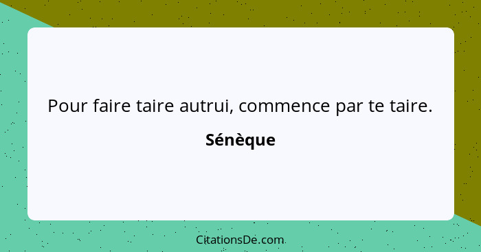 Pour faire taire autrui, commence par te taire.... - Sénèque