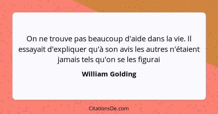 On ne trouve pas beaucoup d'aide dans la vie. Il essayait d'expliquer qu'à son avis les autres n'étaient jamais tels qu'on se les fi... - William Golding