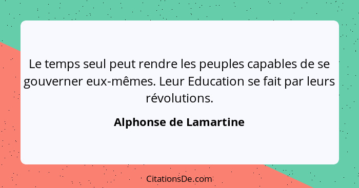 Le temps seul peut rendre les peuples capables de se gouverner eux-mêmes. Leur Education se fait par leurs révolutions.... - Alphonse de Lamartine