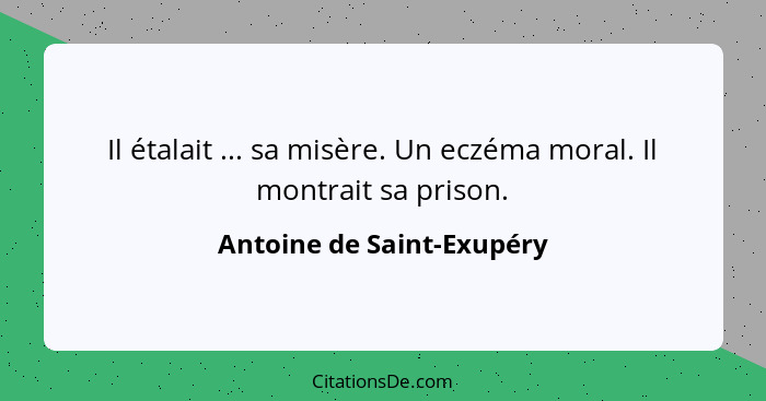 Il étalait ... sa misère. Un eczéma moral. Il montrait sa prison.... - Antoine de Saint-Exupéry