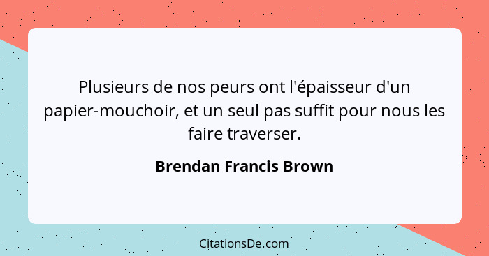 Plusieurs de nos peurs ont l'épaisseur d'un papier-mouchoir, et un seul pas suffit pour nous les faire traverser.... - Brendan Francis Brown