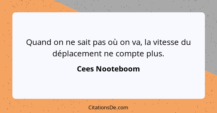 Quand on ne sait pas où on va, la vitesse du déplacement ne compte plus.... - Cees Nooteboom