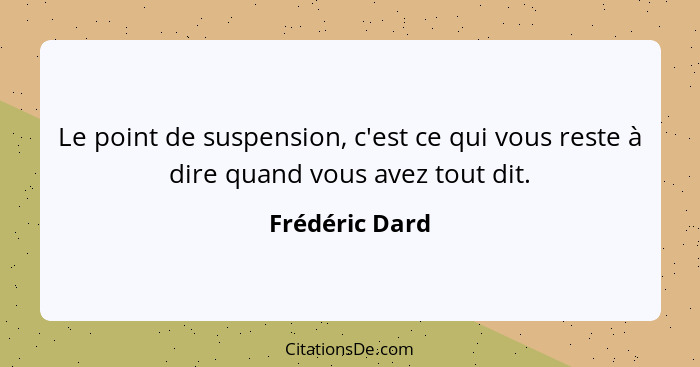 Le point de suspension, c'est ce qui vous reste à dire quand vous avez tout dit.... - Frédéric Dard