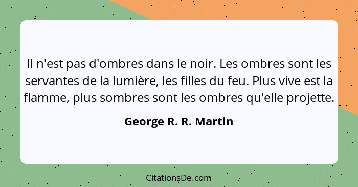 Il n'est pas d'ombres dans le noir. Les ombres sont les servantes de la lumière, les filles du feu. Plus vive est la flamme, plu... - George R. R. Martin