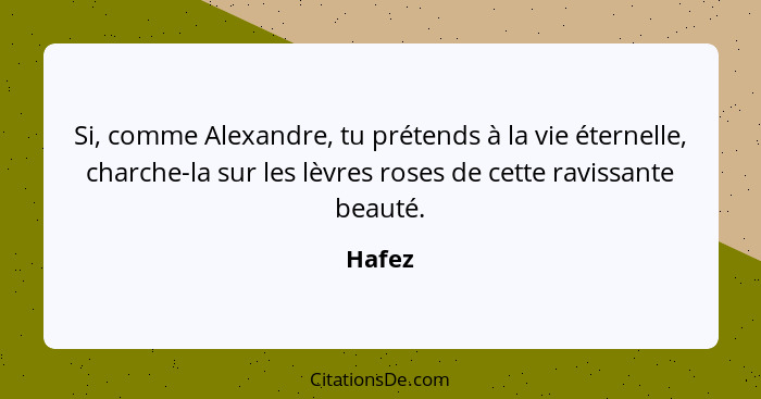 Si, comme Alexandre, tu prétends à la vie éternelle, charche-la sur les lèvres roses de cette ravissante beauté.... - Hafez