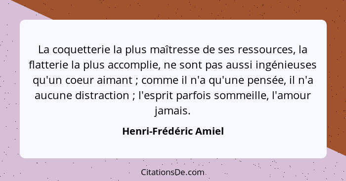 La coquetterie la plus maîtresse de ses ressources, la flatterie la plus accomplie, ne sont pas aussi ingénieuses qu'un coeur a... - Henri-Frédéric Amiel