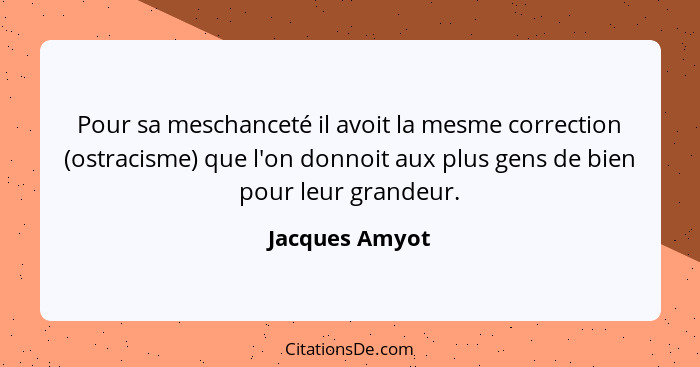 Pour sa meschanceté il avoit la mesme correction (ostracisme) que l'on donnoit aux plus gens de bien pour leur grandeur.... - Jacques Amyot