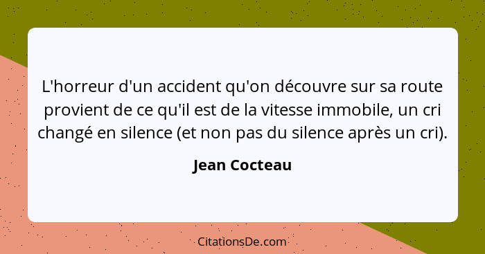 L'horreur d'un accident qu'on découvre sur sa route provient de ce qu'il est de la vitesse immobile, un cri changé en silence (et non p... - Jean Cocteau