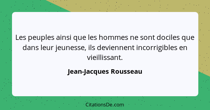 Les peuples ainsi que les hommes ne sont dociles que dans leur jeunesse, ils deviennent incorrigibles en vieillissant.... - Jean-Jacques Rousseau
