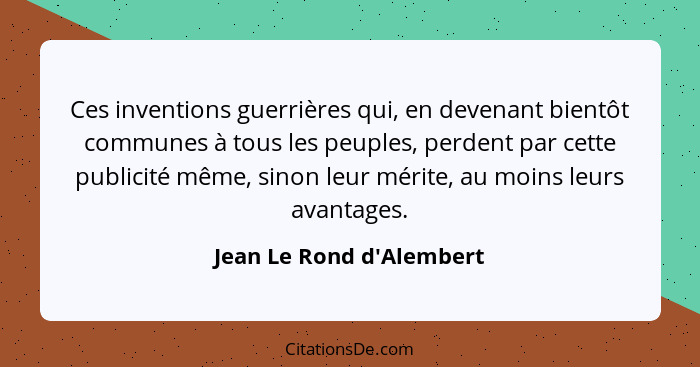 Ces inventions guerrières qui, en devenant bientôt communes à tous les peuples, perdent par cette publicité même, sinon... - Jean Le Rond d'Alembert