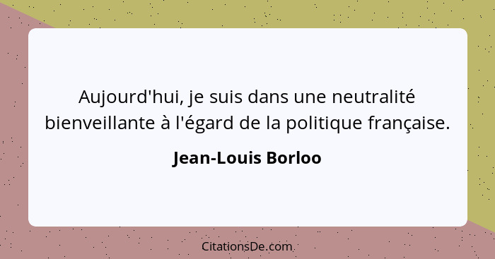 Aujourd'hui, je suis dans une neutralité bienveillante à l'égard de la politique française.... - Jean-Louis Borloo