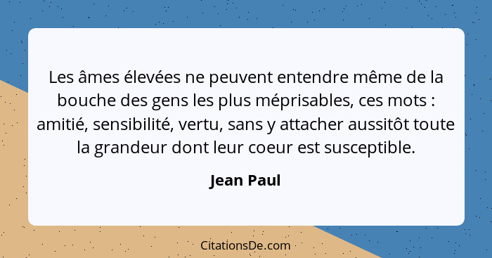 Les âmes élevées ne peuvent entendre même de la bouche des gens les plus méprisables, ces mots : amitié, sensibilité, vertu, sans y a... - Jean Paul