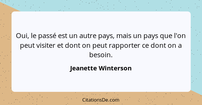 Oui, le passé est un autre pays, mais un pays que l'on peut visiter et dont on peut rapporter ce dont on a besoin.... - Jeanette Winterson