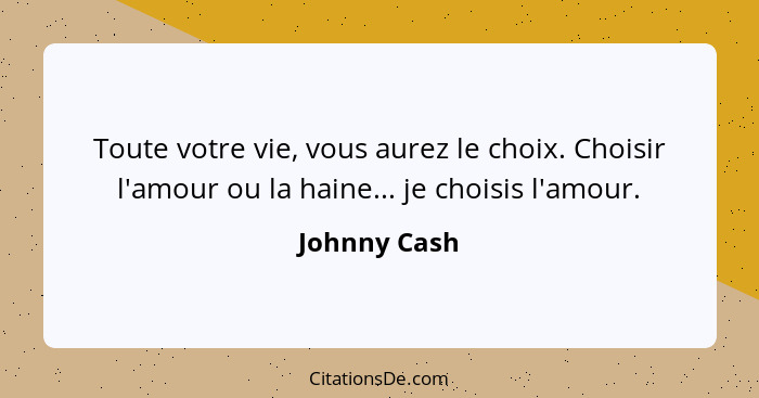 Toute votre vie, vous aurez le choix. Choisir l'amour ou la haine... je choisis l'amour.... - Johnny Cash
