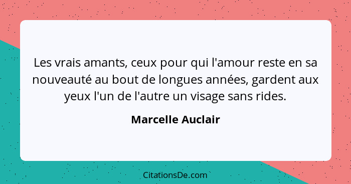 Les vrais amants, ceux pour qui l'amour reste en sa nouveauté au bout de longues années, gardent aux yeux l'un de l'autre un visage... - Marcelle Auclair