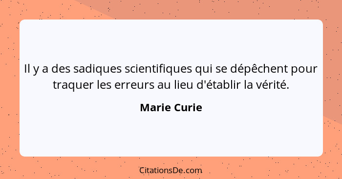 Il y a des sadiques scientifiques qui se dépêchent pour traquer les erreurs au lieu d'établir la vérité.... - Marie Curie