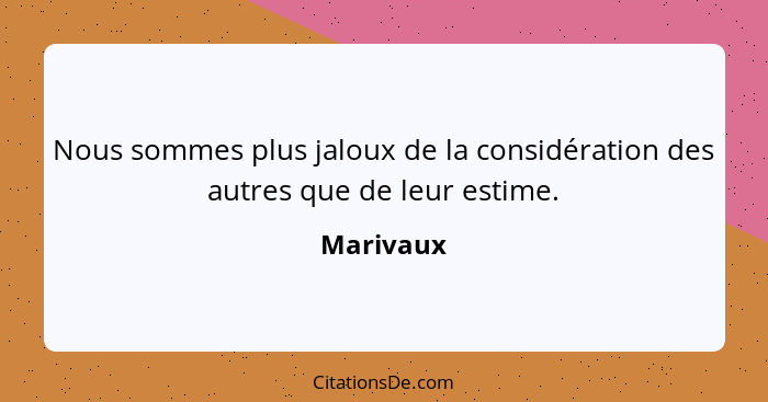 Nous sommes plus jaloux de la considération des autres que de leur estime.... - Marivaux