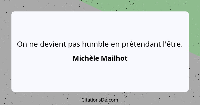 On ne devient pas humble en prétendant l'être.... - Michèle Mailhot