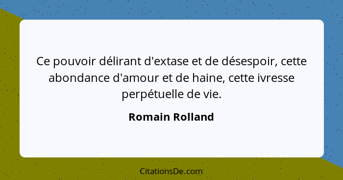 Ce pouvoir délirant d'extase et de désespoir, cette abondance d'amour et de haine, cette ivresse perpétuelle de vie.... - Romain Rolland
