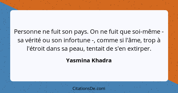 Personne ne fuit son pays. On ne fuit que soi-même - sa vérité ou son infortune -, comme si l'âme, trop à l'étroit dans sa peau, tent... - Yasmina Khadra