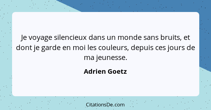 Je voyage silencieux dans un monde sans bruits, et dont je garde en moi les couleurs, depuis ces jours de ma jeunesse.... - Adrien Goetz