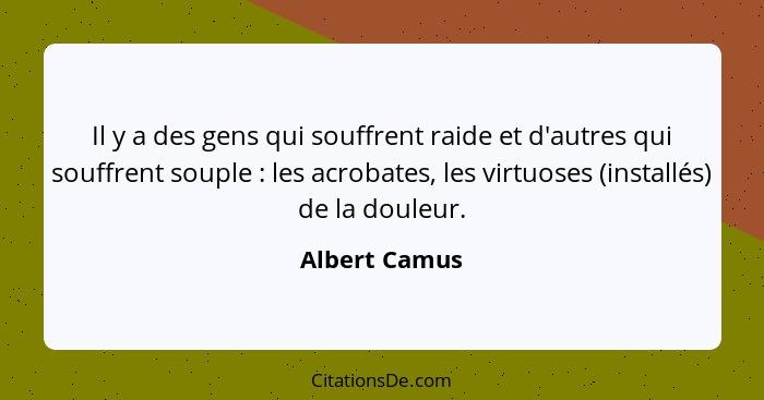 Il y a des gens qui souffrent raide et d'autres qui souffrent souple : les acrobates, les virtuoses (installés) de la douleur.... - Albert Camus