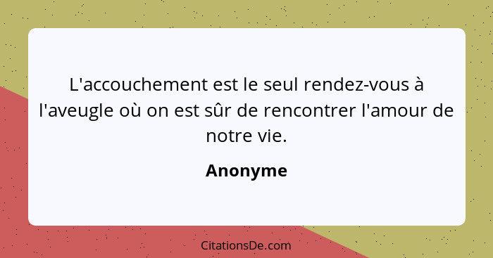 L'accouchement est le seul rendez-vous à l'aveugle où on est sûr de rencontrer l'amour de notre vie.... - Anonyme