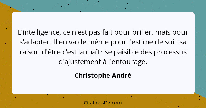 L'intelligence, ce n'est pas fait pour briller, mais pour s'adapter. Il en va de même pour l'estime de soi : sa raison d'être... - Christophe André