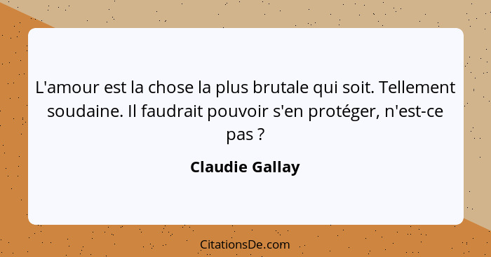 L'amour est la chose la plus brutale qui soit. Tellement soudaine. Il faudrait pouvoir s'en protéger, n'est-ce pas ?... - Claudie Gallay