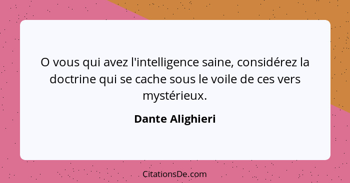 O vous qui avez l'intelligence saine, considérez la doctrine qui se cache sous le voile de ces vers mystérieux.... - Dante Alighieri