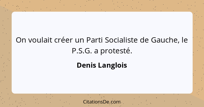 On voulait créer un Parti Socialiste de Gauche, le P.S.G. a protesté.... - Denis Langlois