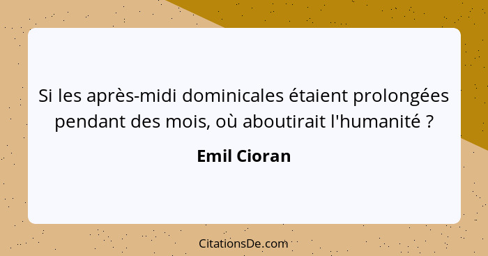 Si les après-midi dominicales étaient prolongées pendant des mois, où aboutirait l'humanité ?... - Emil Cioran